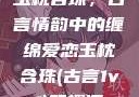 玉枕含珠，古言情韵中的缠绵爱恋玉枕含珠(古言1v1)笔趣阁