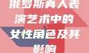 俄罗斯真人表演艺术中的女性角色及其影响