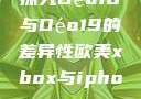 探究Déo18与Déo19的差异性欧美xbox与iphone