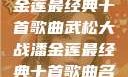 武松大战潘金莲最经典十首歌曲武松大战潘金莲最经典十首歌曲名字叫什么