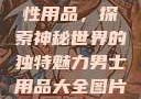 女性最刺激性用品，探索神秘世界的独特魅力男士用品大全图片及价格