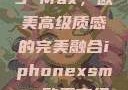 iPhone XS Max，欧美高级质感的完美融合iphonexsmax欧美高级质感xoxo