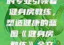 健身房教练，塑造健康生活的专业引领者
健身房教练，塑造健康的蓝图《健身房教练》全文免费阅读笔趣阁