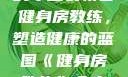 健身房教练，塑造健康生活的专业引领者
健身房教练，塑造健康的蓝图《健身房教练》全文免费阅读笔趣阁