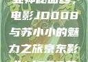 揭开京东影业神秘面纱，电影JD008与苏小小的魅力之旅京东影业jd008苏小小的搭档