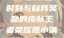 王者荣耀，姬小满的荣耀时刻与自我奖励的皮肤王者荣耀姬小满奖励自己的皮肤在线观看