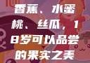 香蕉、水蜜桃、丝瓜，18岁可以品尝的果实之美