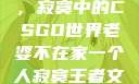 当老婆不在家，寂寞中的CSGO世界老婆不在家一个人寂寞王者文案