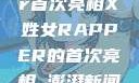 闪耀舞台，X姓女Rapper首次亮相X姓女RAPPER的首次亮相_澎湃新闻-The Paper