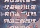 日本与韩国三线品牌对比研究日本三线和韩国三线品牌对比视频