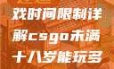 CSGO未满十八岁玩家游戏时间限制详解csgo未满十八岁能玩多久手游版安装包