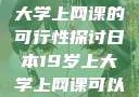 日本19岁上大学上网课的可行性探讨日本19岁上大学上网课可以吗知乎