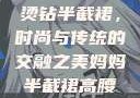 妈妈的高腰烫钻半截裙，时尚与传统的交融之美妈妈半截裙高腰烫钻txt
