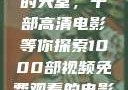免费观看电影的天堂，千部高清电影等你探索1000部视频免费观看的电影国语