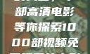 免费观看电影的天堂，千部高清电影等你探索1000部视频免费观看的电影国语