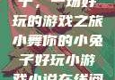 小舞你的小兔子，一场好玩的游戏之旅小舞你的小兔子好玩小游戏小说在线阅读