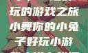 小舞你的小兔子，一场好玩的游戏之旅小舞你的小兔子好玩小游戏小说在线阅读
