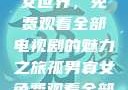 探索孤男寡女世界，免费观看全部电视剧的魅力之旅孤男寡女免费观看全部电视剧高清