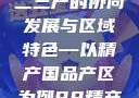 探索中国产业新面貌，一二三产的协同发展与区域特色—以精产国品产区为例98精产国品一二三产区区别视频