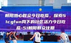朝阳热心群众今日吃瓜，探索51cgfun网下的社区活力今日吃瓜-51朝阳群众往期