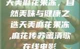 天美麻花果冻，自然美味与健康之选天美麻花果冻,麻花传苏蜜清歌在线电影