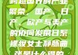 跨越国界的产业繁荣，国产、日产、欧产与美产的协同发展日系裸妆女士静脉曲张是什么得的