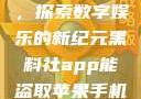 黑料社app，探索数字娱乐的新纪元黑料社app能盗取苹果手机信息吗