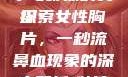一秒流鼻血的女性胸片，医学与影像的交织
探索女性胸片，一秒流鼻血现象的深度解析1秒流鼻血的女性胸片视频大全