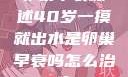 卵巢早衰概述40岁一摸就出水是卵巢早衰吗怎么治疗