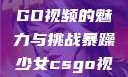 暴躁少女CSGO视频的魅力与挑战暴躁少女csgo视频一 4集
