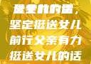 父亲有力挺送女儿的话
父亲的力量，坚定挺送女儿前行父亲有力挺送女儿的话 含义