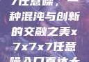 探索x7x7x7任意噪，一种混沌与创新的交融之美x7x7x7任意噪入口直达大象