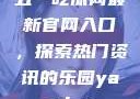 五一吃瓜网最新官网入口，探索热门资讯的乐园yandex