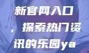 五一吃瓜网最新官网入口，探索热门资讯的乐园yandex