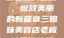 三姐妹美容店，绽放美丽的新篇章三姐妹美容店老板娘是谁演的