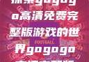 探索gogogo高清免费完整版游戏的世界gogogo高清完整版