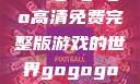 探索gogogo高清免费完整版游戏的世界gogogo高清完整版