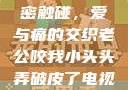 一次意外的亲密触碰，爱与痛的交织老公咬我小头头弄破皮了电视剧