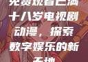 免费观看已满十八岁电视剧动漫，探索数字娱乐的新天地