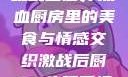 激战后厨1-6集观看心得
激战后厨，热血厨房里的美食与情感交织激战后厨1-6集观看视频