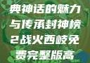 封神榜，古典神话的魅力与传承封神榜2战火西岐免费完整版高清
