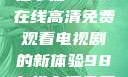 狂飙热血，尽在掌握—98在线高清免费观看电视剧的新体验98在线高清免费观看电视剧