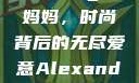 Alexander Wang与妈妈，时尚背后的无尽爱意Alexanderwang妈妈获奖情况