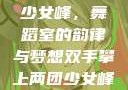 双手攀上两团少女峰，舞蹈室的韵律与梦想双手攀上两团少女峰舞蹈室小说