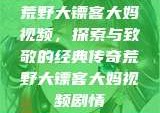 荒野大镖客大妈视频，探索与致敬的经典传奇荒野大镖客大妈视频剧情