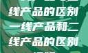 一线产品与二线产品的区别一线产品和二线产品的区别视频