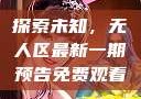 探索未知，无人区最新一期预告免费观看