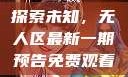 探索未知，无人区最新一期预告免费观看