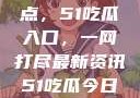 探索今日热点，51吃瓜入口，一网打尽最新资讯51吃瓜今日吃瓜入口大全