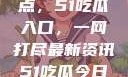 探索今日热点，51吃瓜入口，一网打尽最新资讯51吃瓜今日吃瓜入口大全